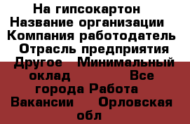 На гипсокартон › Название организации ­ Компания-работодатель › Отрасль предприятия ­ Другое › Минимальный оклад ­ 60 000 - Все города Работа » Вакансии   . Орловская обл.